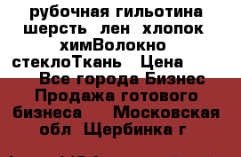 рубочная гильотина шерсть, лен, хлопок, химВолокно, стеклоТкань › Цена ­ 1 000 - Все города Бизнес » Продажа готового бизнеса   . Московская обл.,Щербинка г.